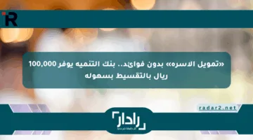 «تمويل الأسرة» بدون فوائد.. بنك التنمية يوفر 100,000 ريال بالتقسيط بسهولة